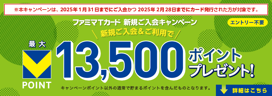 ※本キャンペーンは、2025年1月31までにご入会かつ2025年2月28日までにカード発行された方が対象です。ファミマＴカード新規ご入会キャンペーン