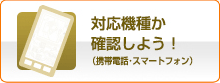 対応機種を確認しよう！（携帯電話・スマートフォン）