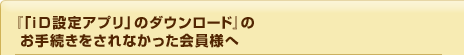 『手順④「ｉＤ設定アプリ」のダウンロード』のお手続きをされなかった会員様へ