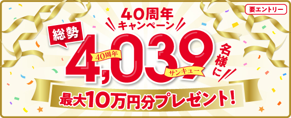 【40周年キャンペーン】最大10万円（分）当たる！総勢4,039名様にプレゼント
